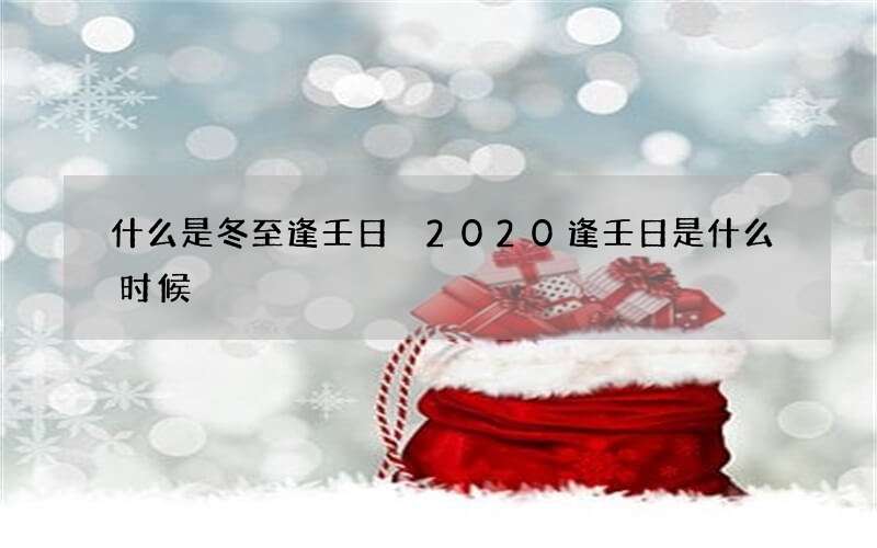 什么是冬至逢壬日 2020逢壬日是什么时候